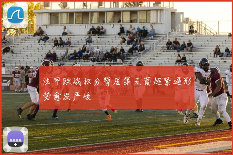 法甲欧战积分暂居第五葡超紧逼形势愈发严峻