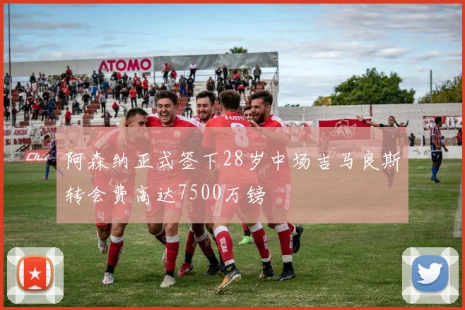 阿森纳正式签下28岁中场吉马良斯转会费高达7500万镑