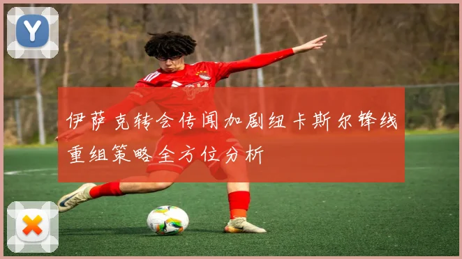 伊萨克转会传闻加剧纽卡斯尔锋线重组策略全方位分析