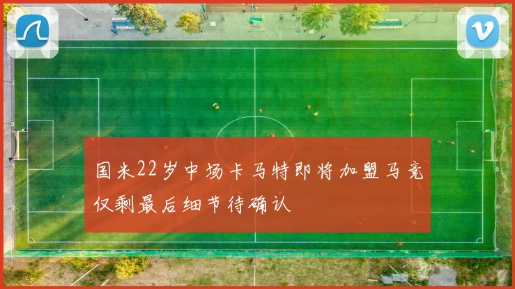 国米22岁中场卡马特即将加盟马竞仅剩最后细节待确认