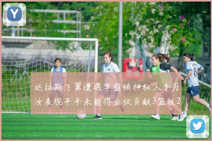 达拉斯飞翼遭遇华盛顿神秘人李月汝表现平平未能得分仅贡献3篮板2助攻