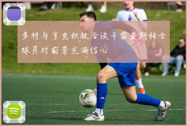 多特与亨克积极洽谈卡雷查斯转会球员对前景充满信心