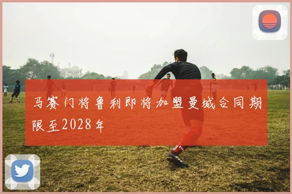 马赛门将鲁利即将加盟曼城合同期限至2028年