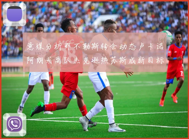 意媒分析那不勒斯转会动态卢卡诺阿朗或离队杰克逊热苏斯成新目标