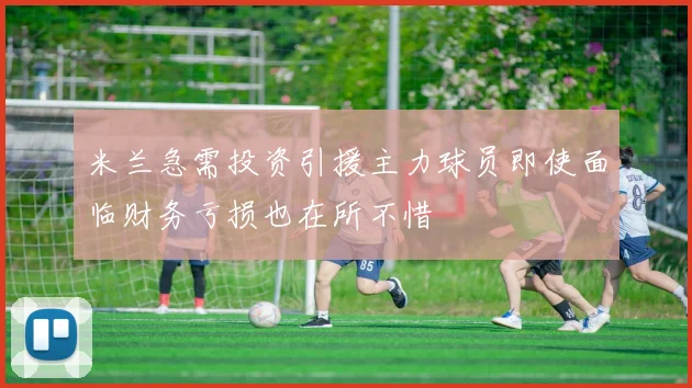 米兰急需投资引援主力球员即使面临财务亏损也在所不惜