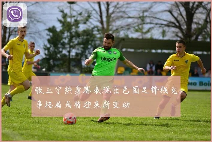 张玉宁热身赛表现出色国足锋线竞争格局或将迎来新变动