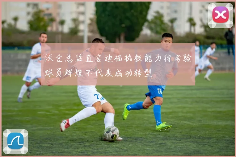 沃金总监直言迪福执教能力待考验球员辉煌不代表成功转型