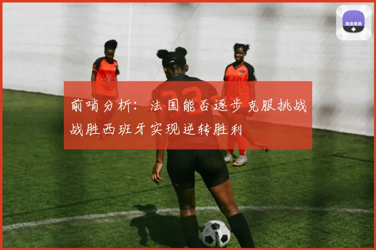 前哨分析:法国能否逐步克服挑战战胜西班牙实现逆转胜利