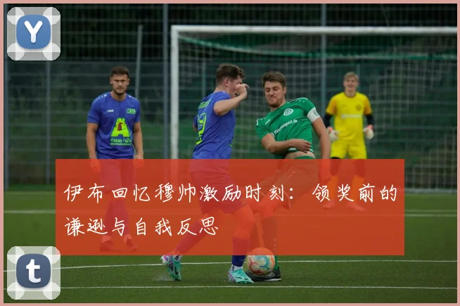 伊布回忆穆帅激励时刻：领奖前的谦逊与自我反思