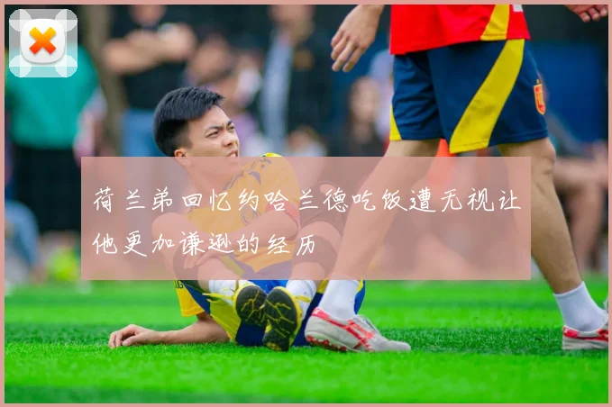 荷兰弟回忆约哈兰德吃饭遭无视让他更加谦逊的经历