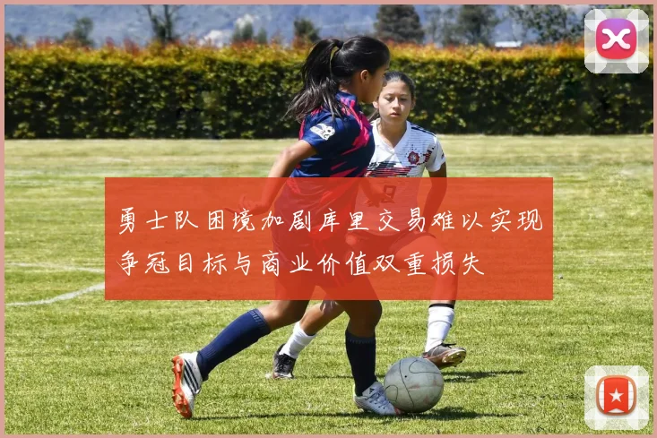 勇士队困境加剧库里交易难以实现争冠目标与商业价值双重损失