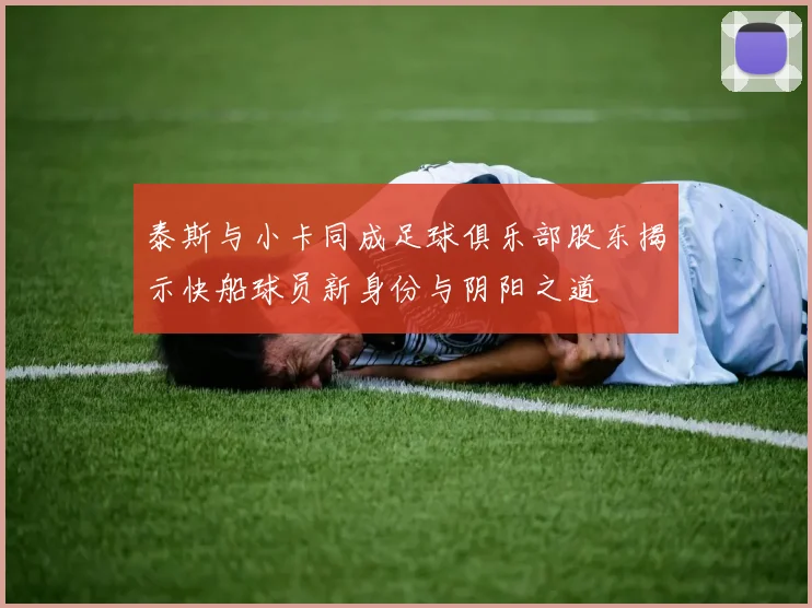 泰斯与小卡同成足球俱乐部股东揭示快船球员新身份与阴阳之道