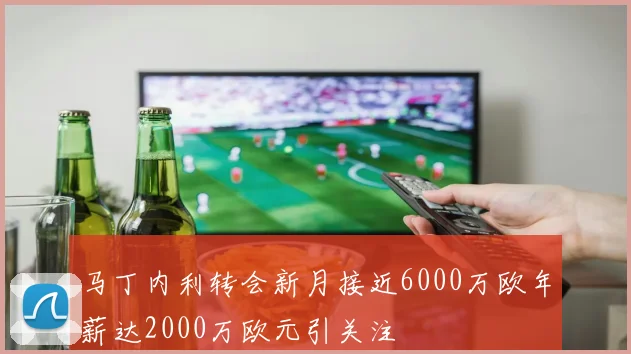 马丁内利转会新月接近6000万欧年薪达2000万欧元引关注