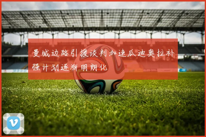 曼城边路引援谈判加速瓜迪奥拉补强计划逐渐明朗化