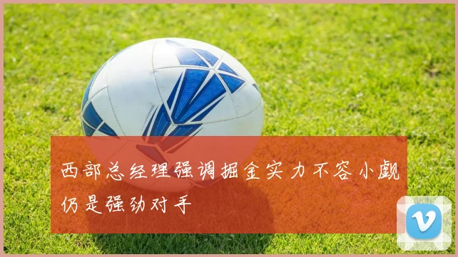 西部总经理强调掘金实力不容小觑仍是强劲对手