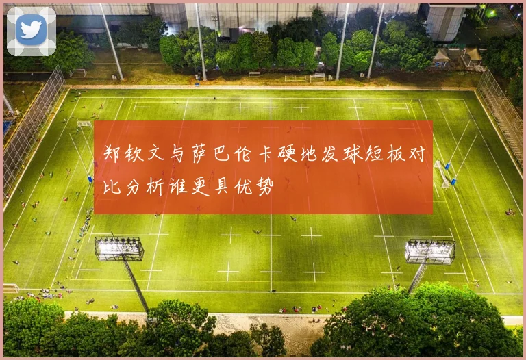郑钦文与萨巴伦卡硬地发球短板对比分析谁更具优势