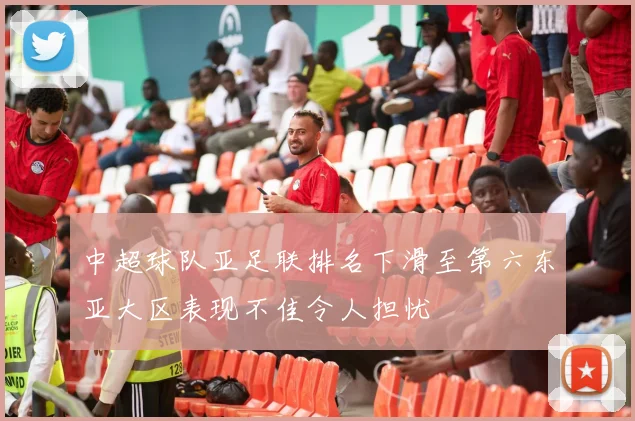 中超球队亚足联排名下滑至第六东亚大区表现不佳令人担忧