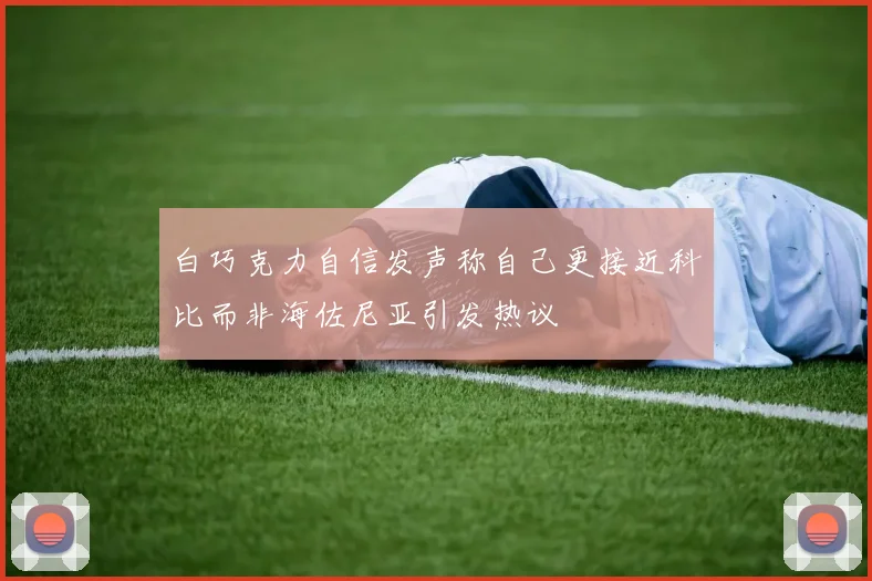 白巧克力自信发声称自己更接近科比而非海佐尼亚引发热议