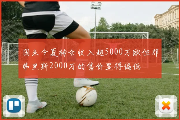 国米今夏转会收入超5000万欧但邓弗里斯2000万的售价显得偏低