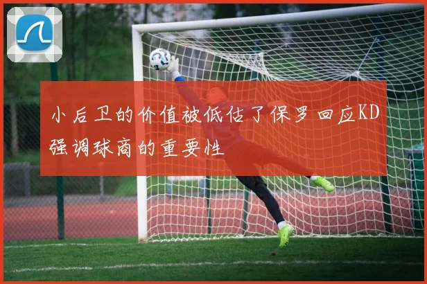 小后卫的价值被低估了保罗回应KD强调球商的重要性