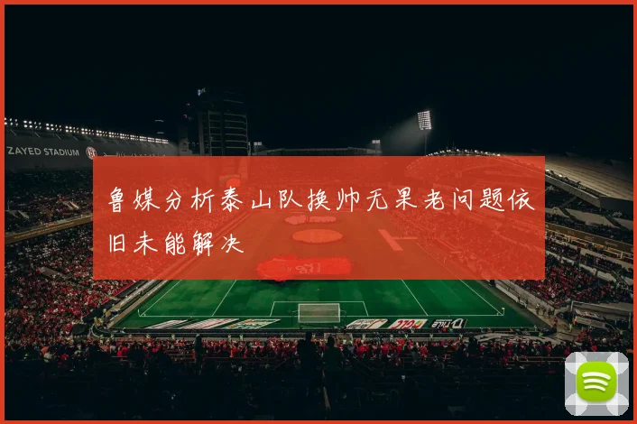 鲁媒分析泰山队换帅无果老问题依旧未能解决