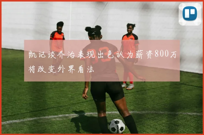 凯记谈乔治表现出色认为薪资800万将改变外界看法