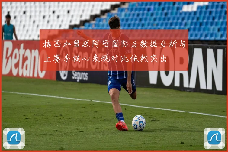 梅西加盟迈阿密国际后数据分析与上赛季核心表现对比依然突出