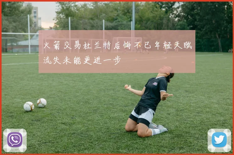 火箭交易杜兰特后悔不已年轻天赋流失未能更进一步