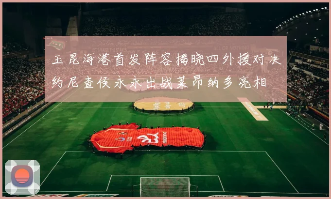 玉昆海港首发阵容揭晓四外援对决约尼查侯永永出战莱昂纳多亮相