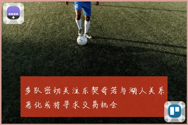 多队密切关注东契奇若与湖人关系恶化或将寻求交易机会